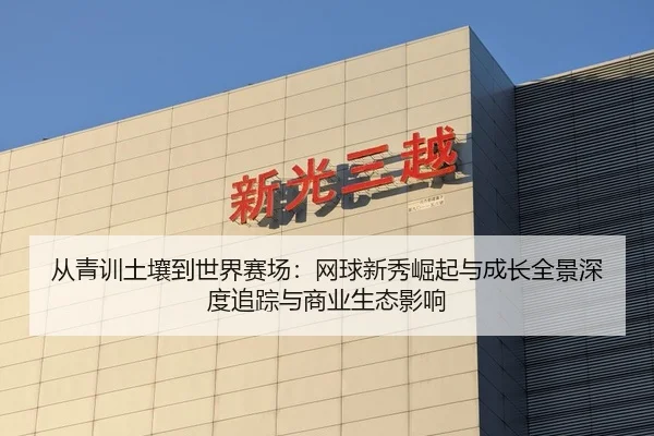从青训土壤到世界赛场：网球新秀崛起与成长全景深度追踪与商业生态影响
