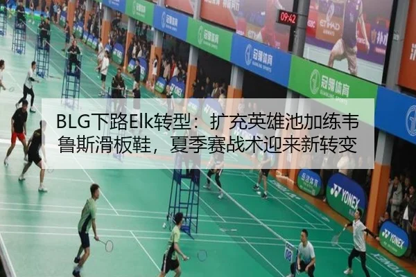 BLG下路Elk转型：扩充英雄池加练韦鲁斯滑板鞋，夏季赛战术迎来新转变