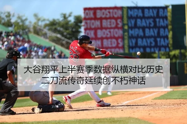 大谷翔平上半赛季数据纵横对比历史 二刀流传奇延续创不朽神话