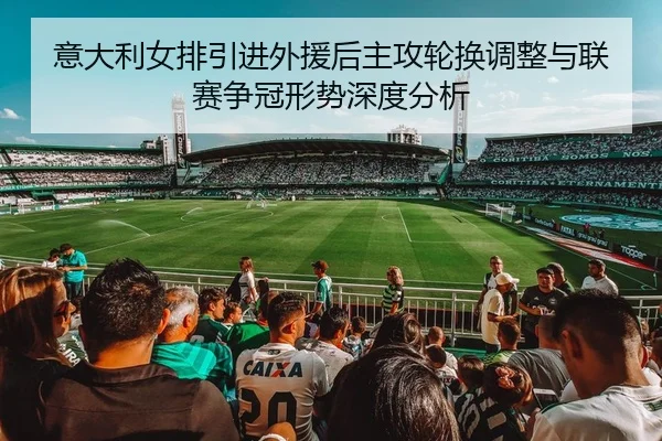 意大利女排引进外援后主攻轮换调整与联赛争冠形势深度分析